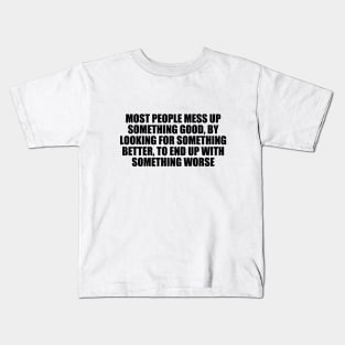 Most people mess up something good, by looking for something better, to end up with something worse Kids T-Shirt